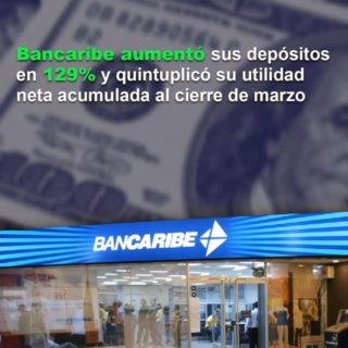 Bancaribe aumentó sus depósitos en 129% y quintuplicó su utilidad neta acumulada al cierre de marzo