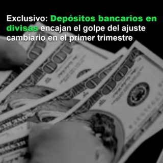 Exclusivo: Depósitos bancarios en divisas encajan el golpe del ajuste cambiario en el primer trimestre