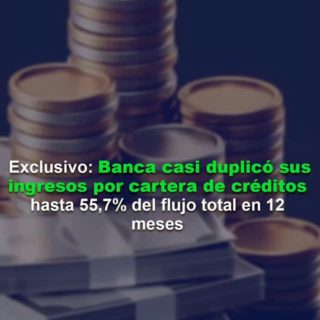 Banca casi duplicó sus ingresos por cartera de créditos hasta 55,7% del flujo total en 12 meses