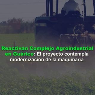 Reactivan Complejo Agroindustrial en Guárico: El proyecto contempla modernización de la maquinaria