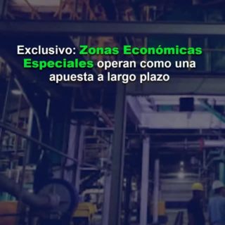#Exclusivo: Zonas Económicas Especiales operan como una apuesta «a largo plazo»