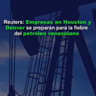 Reuters: Empresas en Houston y Denver en EE.UU. se preparan para la “fiebre del petróleo venezolano”