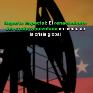 Reporte Especial: El renacimiento del crudo venezolano en medio de la crisis global