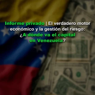 #InformePrivado El verdadero motor económico y la gestión del riesgo: ¿Adónde va el capital en Venezuela?