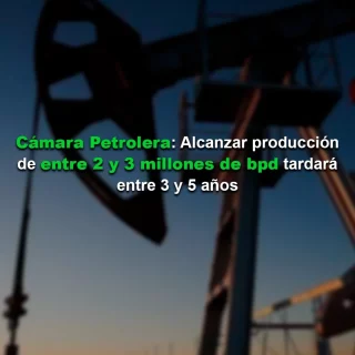 Cámara Petrolera: Alcanzar una producción de entre 2 y 3 millones de bpd tardará entre 3 y 5 años