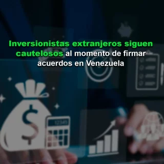 Inversionistas extranjeros siguen «cautelosos» al momento de firmar acuerdos en Venezuela